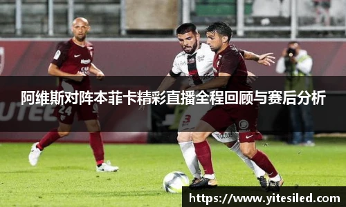 阿维斯对阵本菲卡精彩直播全程回顾与赛后分析