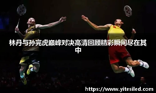 林丹与孙完虎巅峰对决高清回顾精彩瞬间尽在其中